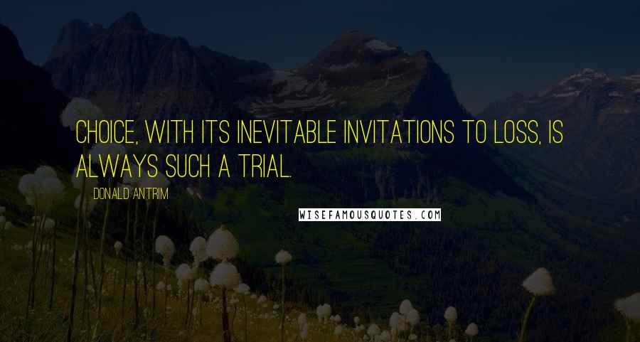 Donald Antrim Quotes: Choice, with its inevitable invitations to loss, is always such a trial.