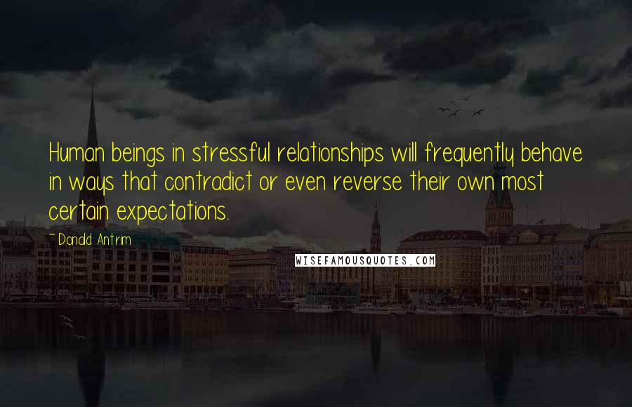 Donald Antrim Quotes: Human beings in stressful relationships will frequently behave in ways that contradict or even reverse their own most certain expectations.