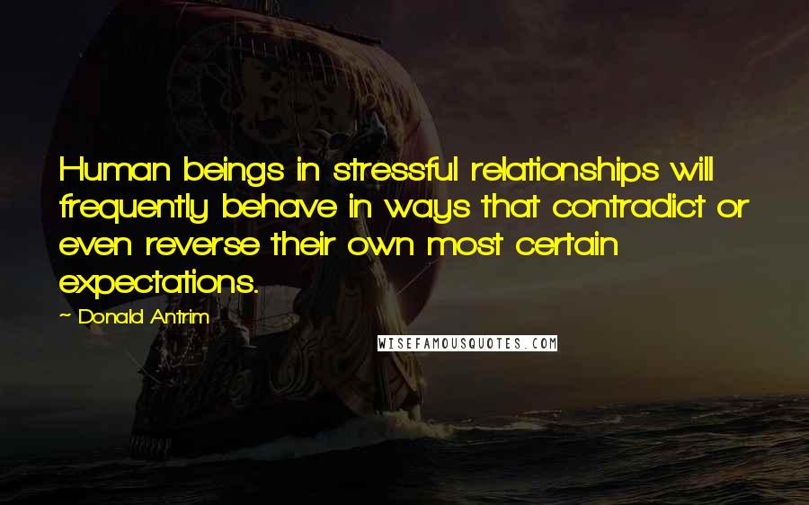 Donald Antrim Quotes: Human beings in stressful relationships will frequently behave in ways that contradict or even reverse their own most certain expectations.