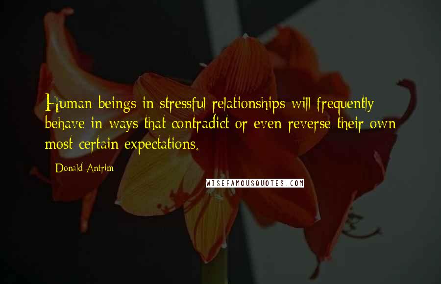 Donald Antrim Quotes: Human beings in stressful relationships will frequently behave in ways that contradict or even reverse their own most certain expectations.