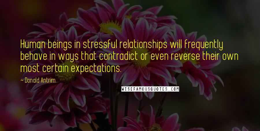 Donald Antrim Quotes: Human beings in stressful relationships will frequently behave in ways that contradict or even reverse their own most certain expectations.