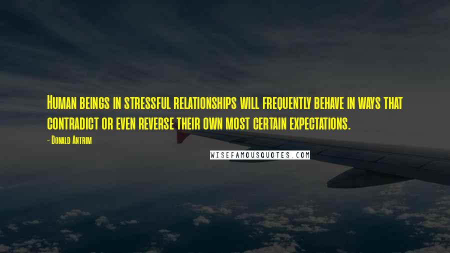 Donald Antrim Quotes: Human beings in stressful relationships will frequently behave in ways that contradict or even reverse their own most certain expectations.