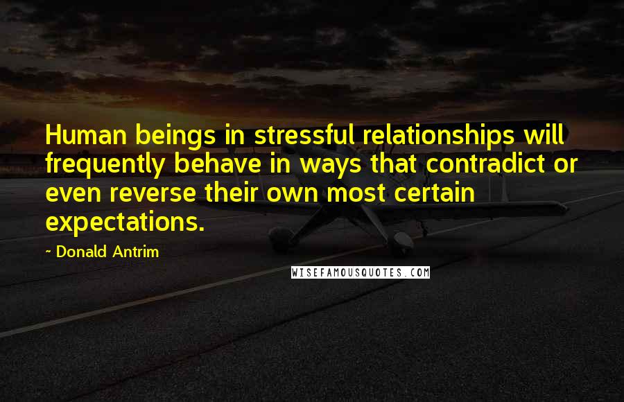 Donald Antrim Quotes: Human beings in stressful relationships will frequently behave in ways that contradict or even reverse their own most certain expectations.