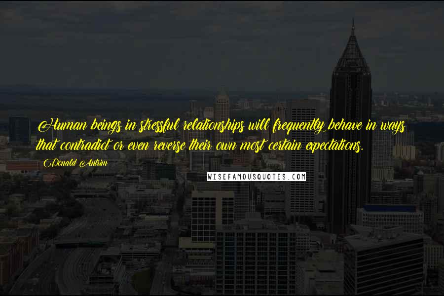 Donald Antrim Quotes: Human beings in stressful relationships will frequently behave in ways that contradict or even reverse their own most certain expectations.