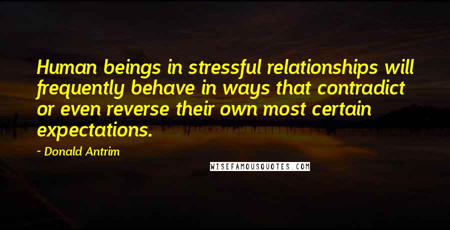 Donald Antrim Quotes: Human beings in stressful relationships will frequently behave in ways that contradict or even reverse their own most certain expectations.