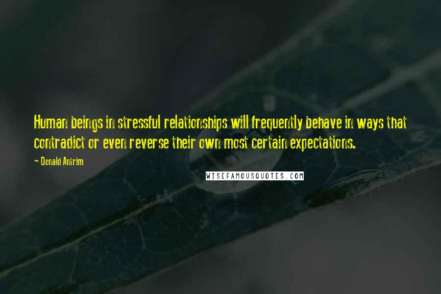 Donald Antrim Quotes: Human beings in stressful relationships will frequently behave in ways that contradict or even reverse their own most certain expectations.