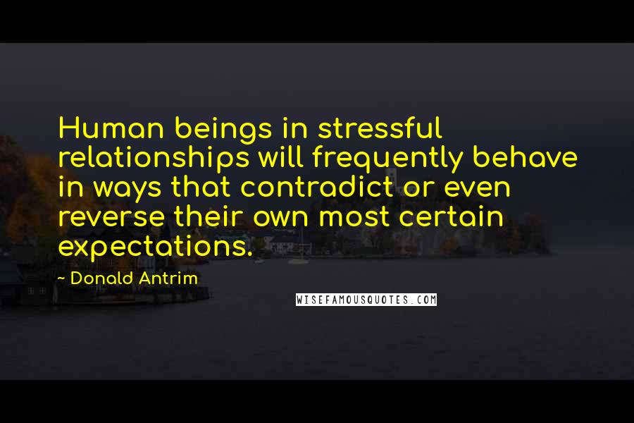 Donald Antrim Quotes: Human beings in stressful relationships will frequently behave in ways that contradict or even reverse their own most certain expectations.