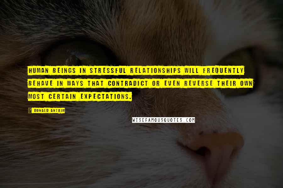 Donald Antrim Quotes: Human beings in stressful relationships will frequently behave in ways that contradict or even reverse their own most certain expectations.