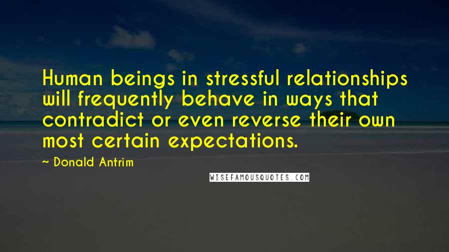 Donald Antrim Quotes: Human beings in stressful relationships will frequently behave in ways that contradict or even reverse their own most certain expectations.