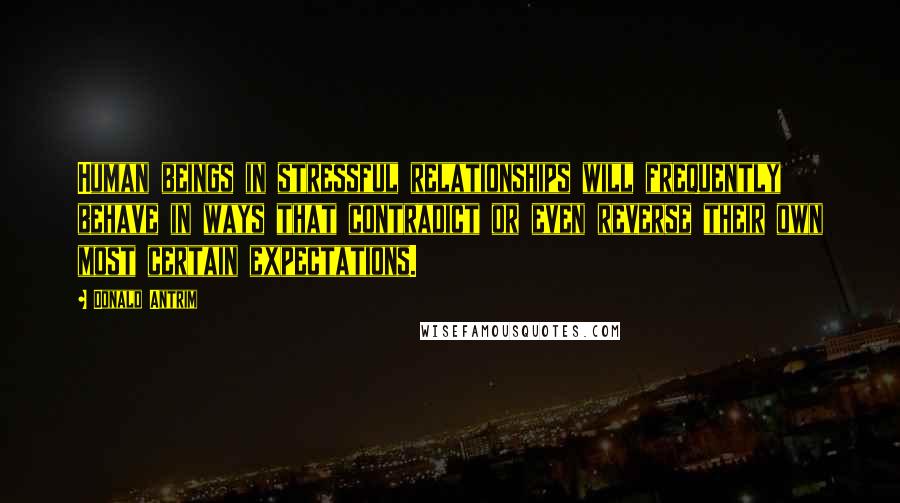 Donald Antrim Quotes: Human beings in stressful relationships will frequently behave in ways that contradict or even reverse their own most certain expectations.