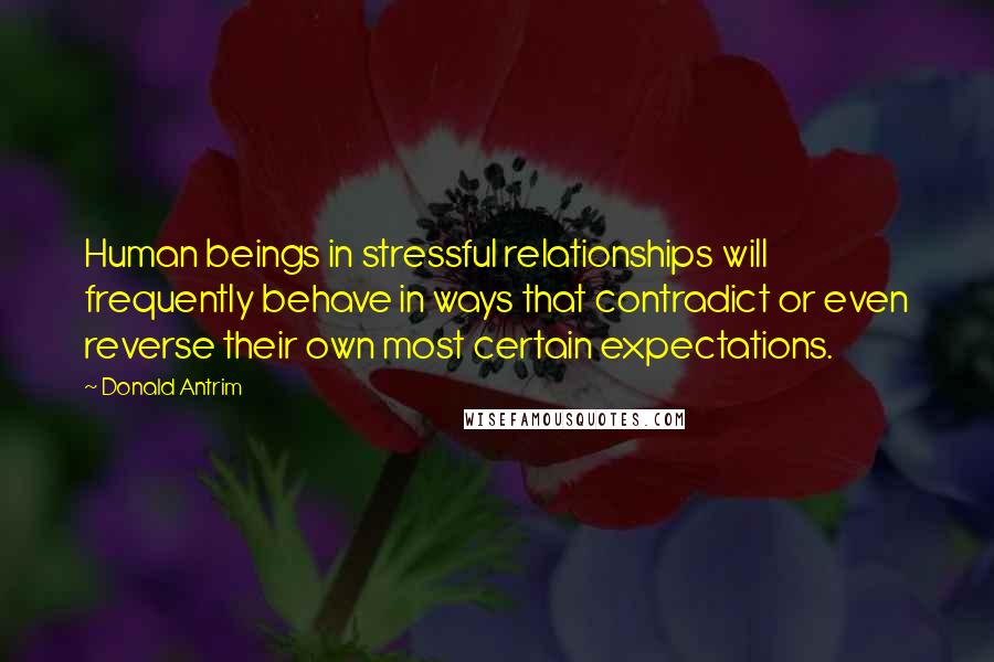 Donald Antrim Quotes: Human beings in stressful relationships will frequently behave in ways that contradict or even reverse their own most certain expectations.