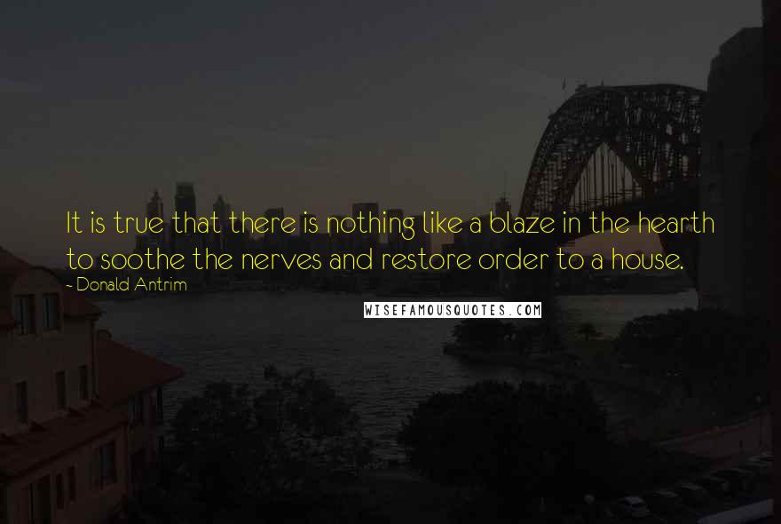 Donald Antrim Quotes: It is true that there is nothing like a blaze in the hearth to soothe the nerves and restore order to a house.