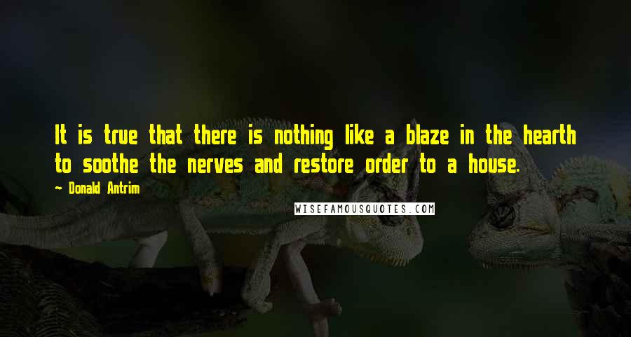 Donald Antrim Quotes: It is true that there is nothing like a blaze in the hearth to soothe the nerves and restore order to a house.