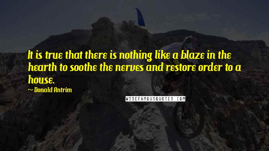 Donald Antrim Quotes: It is true that there is nothing like a blaze in the hearth to soothe the nerves and restore order to a house.