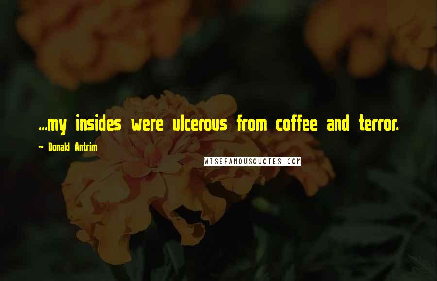 Donald Antrim Quotes: ...my insides were ulcerous from coffee and terror.