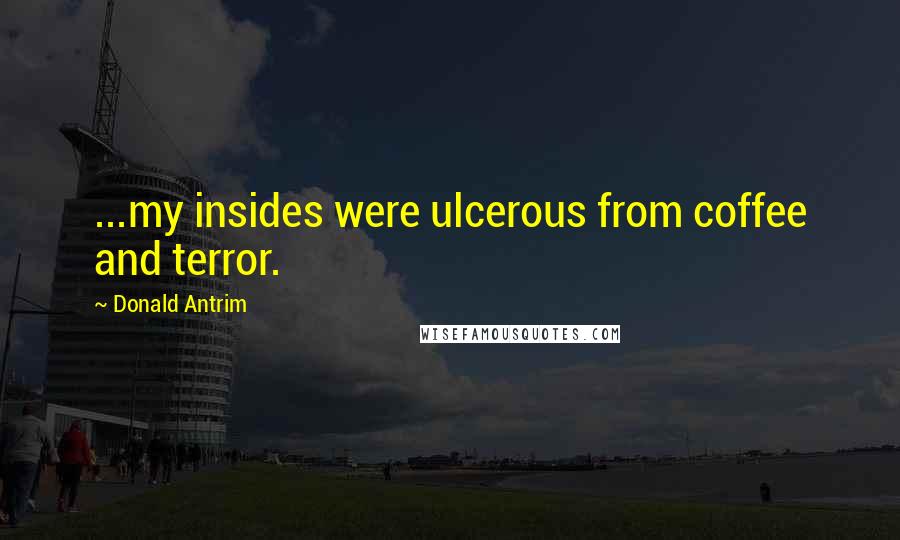 Donald Antrim Quotes: ...my insides were ulcerous from coffee and terror.