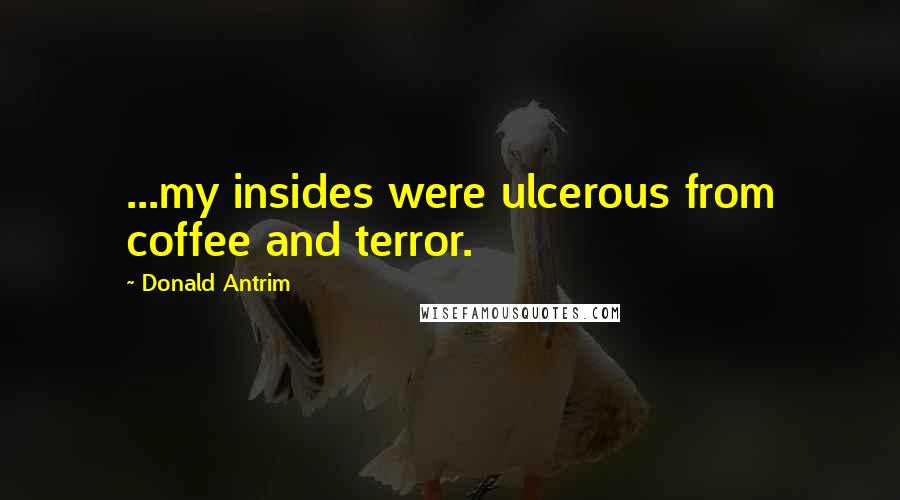 Donald Antrim Quotes: ...my insides were ulcerous from coffee and terror.
