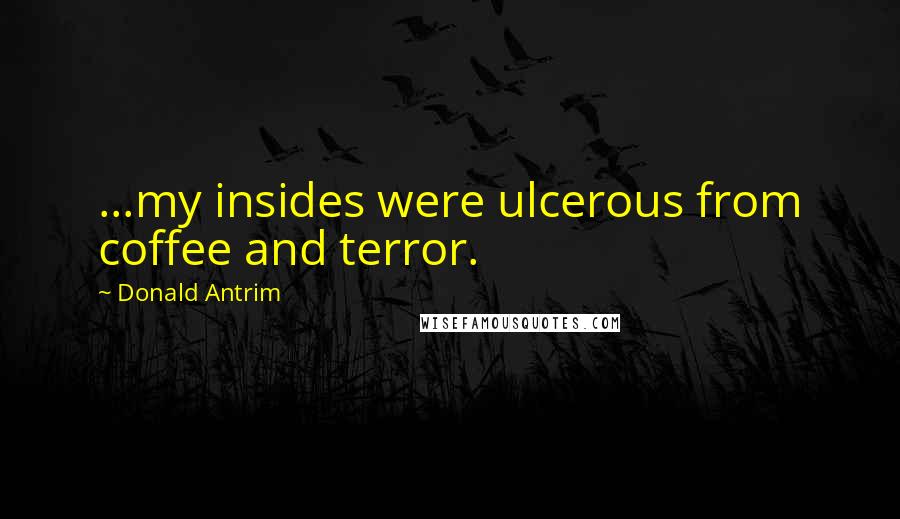 Donald Antrim Quotes: ...my insides were ulcerous from coffee and terror.