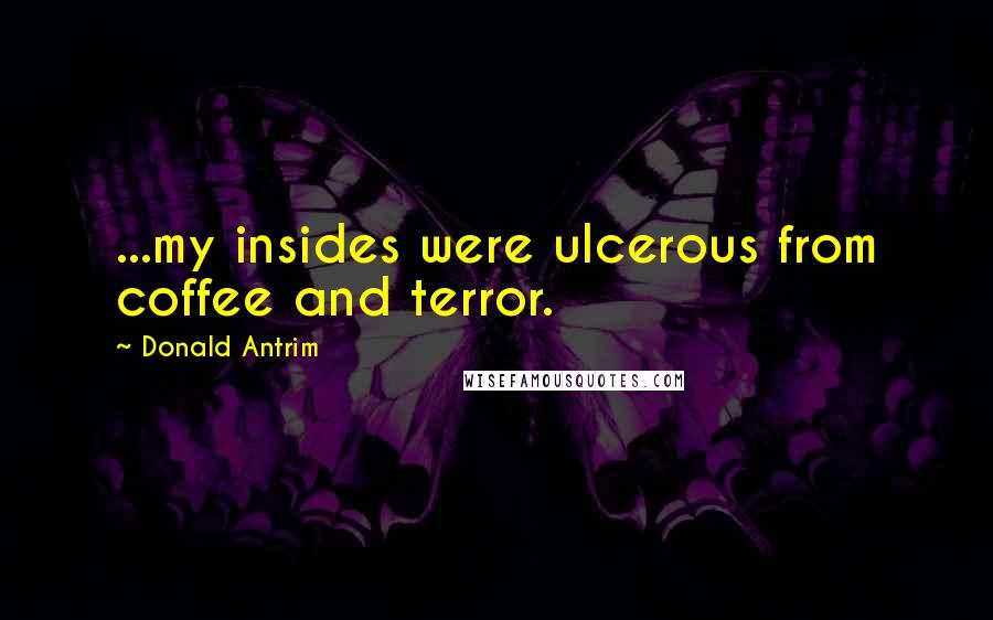 Donald Antrim Quotes: ...my insides were ulcerous from coffee and terror.