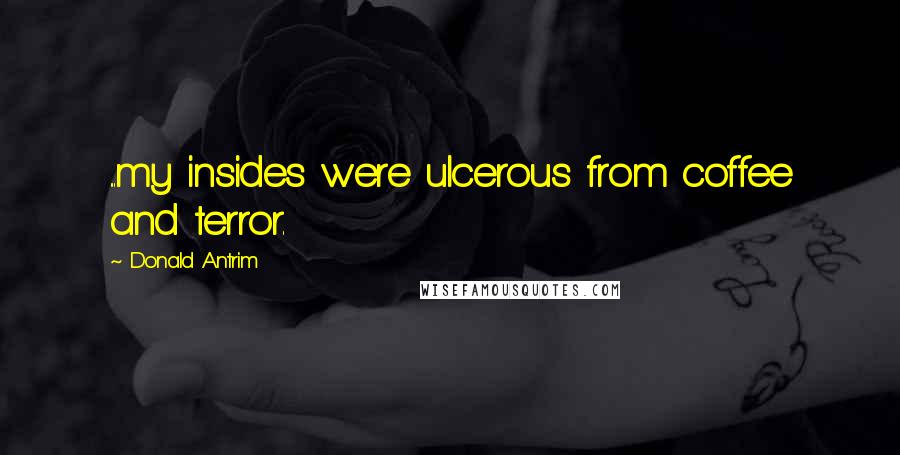 Donald Antrim Quotes: ...my insides were ulcerous from coffee and terror.