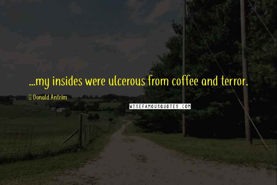 Donald Antrim Quotes: ...my insides were ulcerous from coffee and terror.