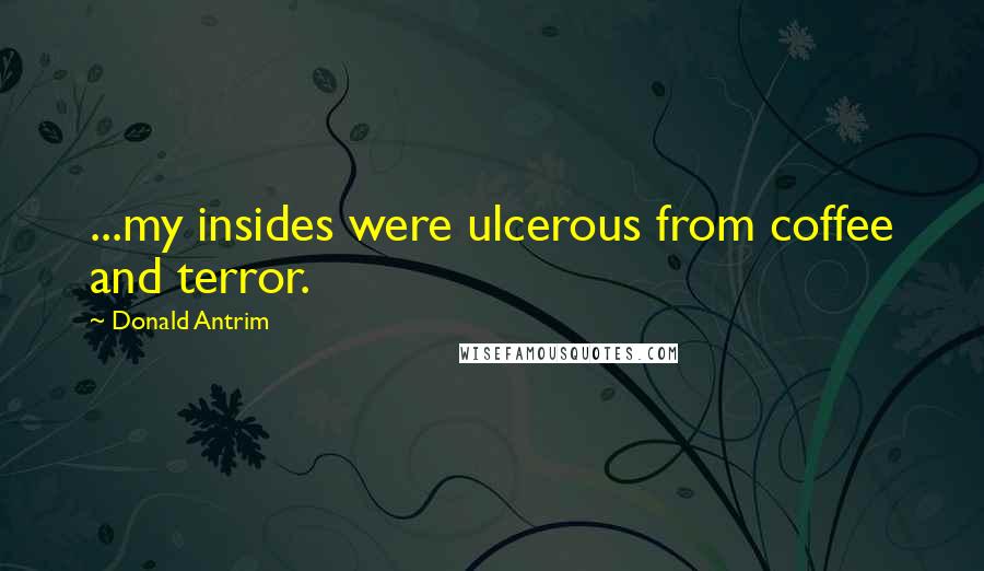 Donald Antrim Quotes: ...my insides were ulcerous from coffee and terror.