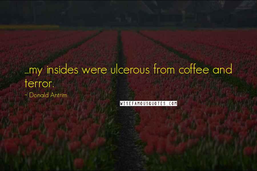 Donald Antrim Quotes: ...my insides were ulcerous from coffee and terror.