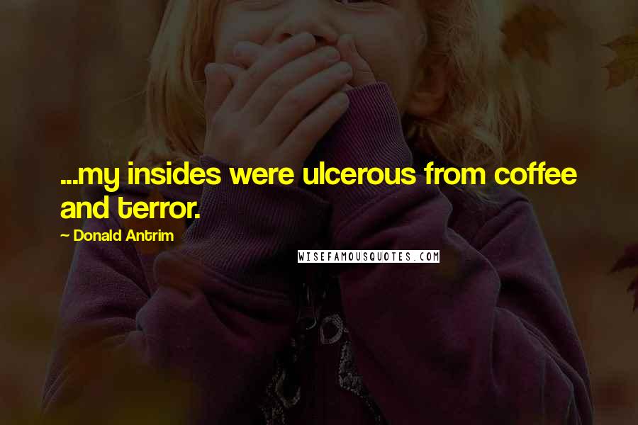 Donald Antrim Quotes: ...my insides were ulcerous from coffee and terror.
