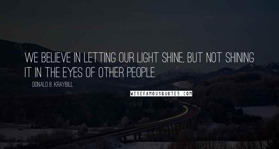 Donald B. Kraybill Quotes: We believe in letting our light shine, but not shining it in the eyes of other people.