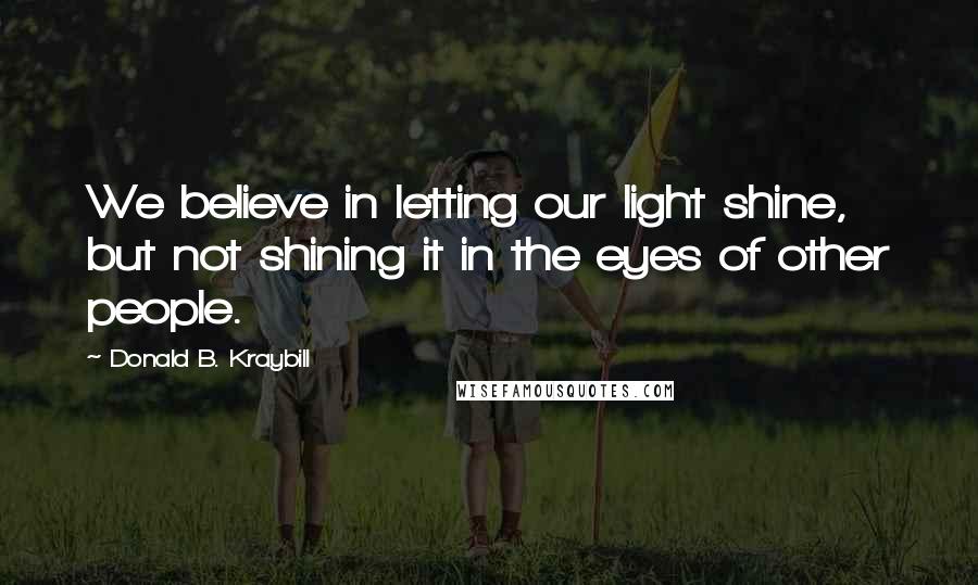 Donald B. Kraybill Quotes: We believe in letting our light shine, but not shining it in the eyes of other people.