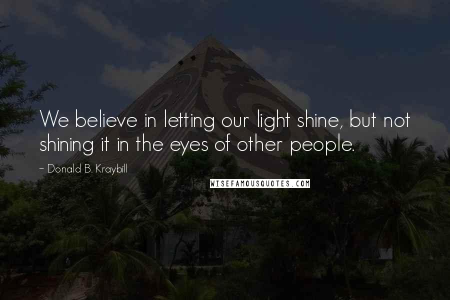 Donald B. Kraybill Quotes: We believe in letting our light shine, but not shining it in the eyes of other people.