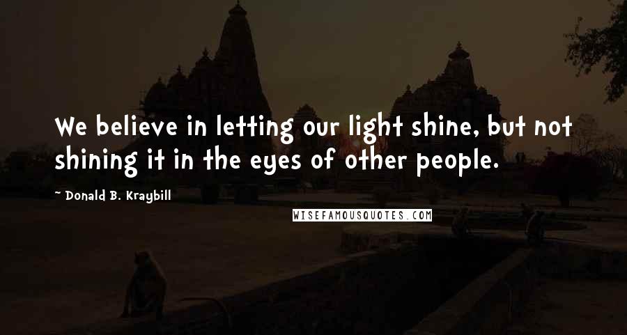 Donald B. Kraybill Quotes: We believe in letting our light shine, but not shining it in the eyes of other people.