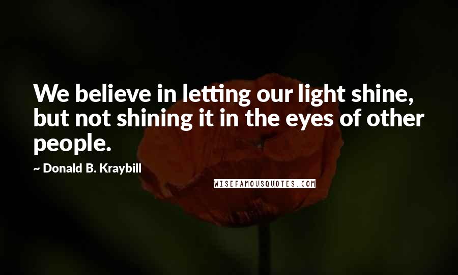 Donald B. Kraybill Quotes: We believe in letting our light shine, but not shining it in the eyes of other people.