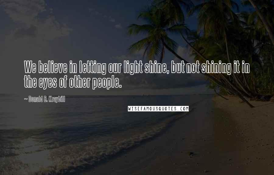 Donald B. Kraybill Quotes: We believe in letting our light shine, but not shining it in the eyes of other people.