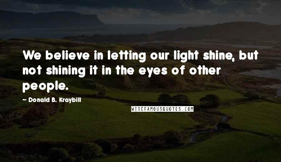 Donald B. Kraybill Quotes: We believe in letting our light shine, but not shining it in the eyes of other people.