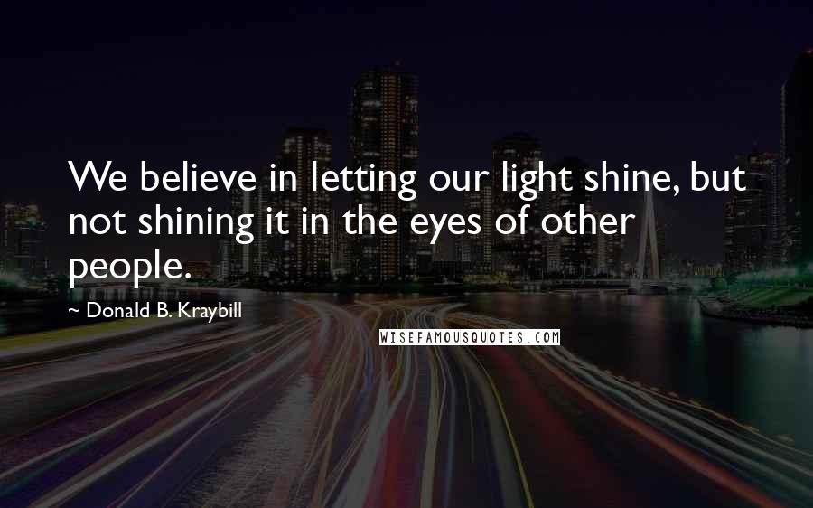 Donald B. Kraybill Quotes: We believe in letting our light shine, but not shining it in the eyes of other people.