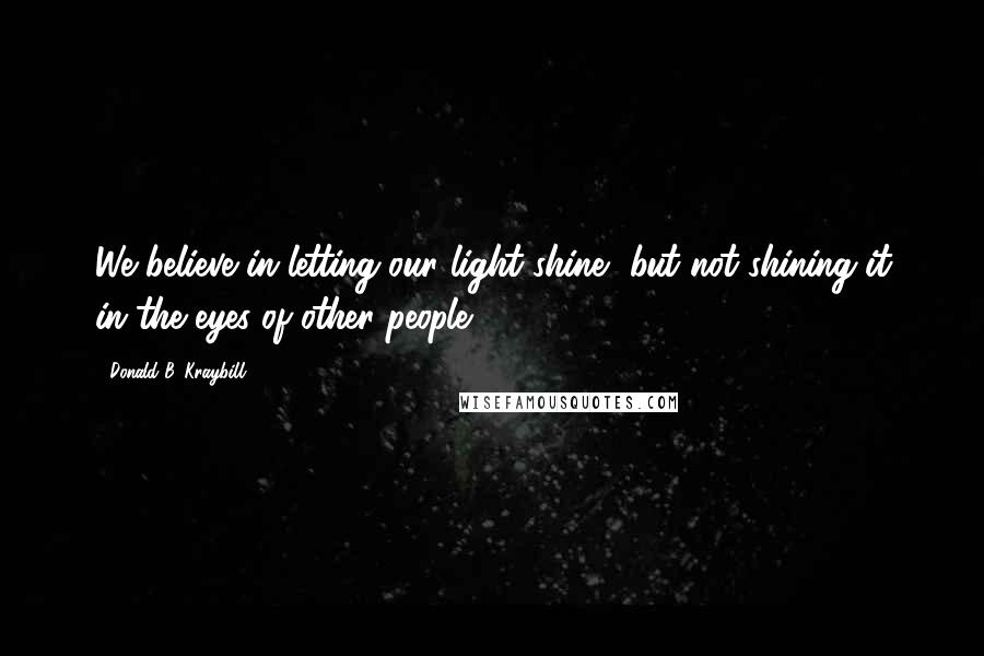 Donald B. Kraybill Quotes: We believe in letting our light shine, but not shining it in the eyes of other people.