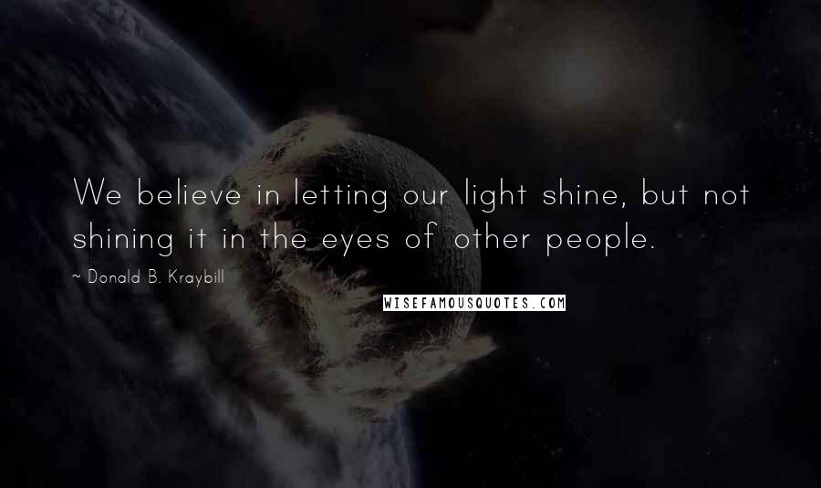 Donald B. Kraybill Quotes: We believe in letting our light shine, but not shining it in the eyes of other people.