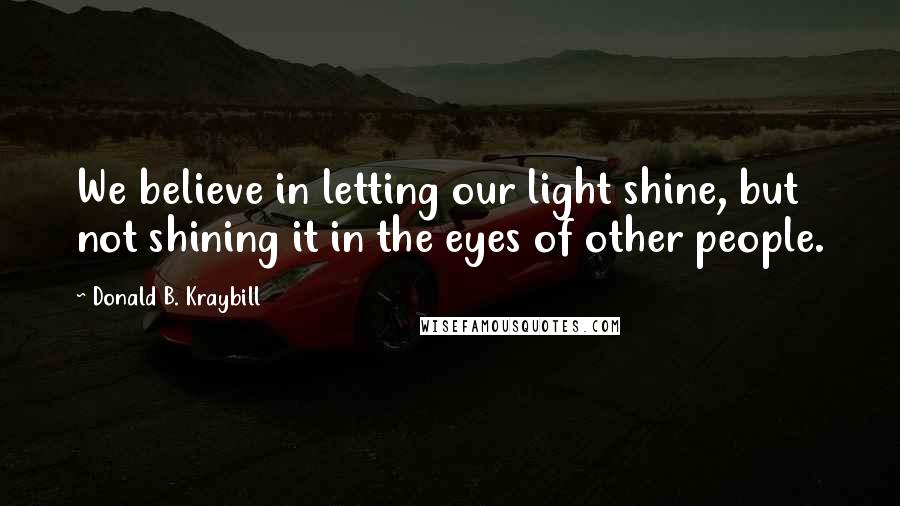 Donald B. Kraybill Quotes: We believe in letting our light shine, but not shining it in the eyes of other people.