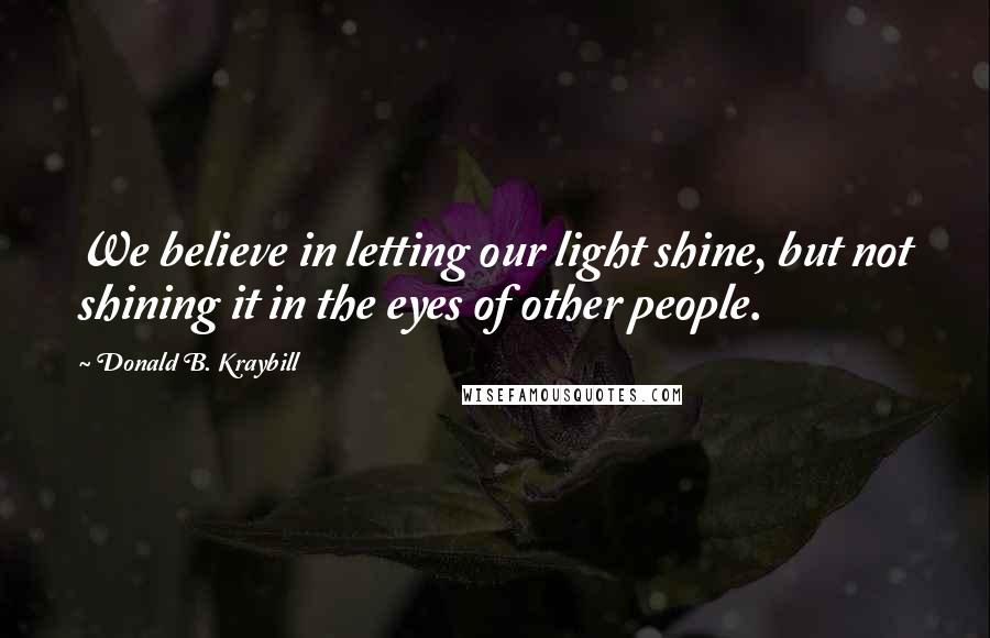 Donald B. Kraybill Quotes: We believe in letting our light shine, but not shining it in the eyes of other people.