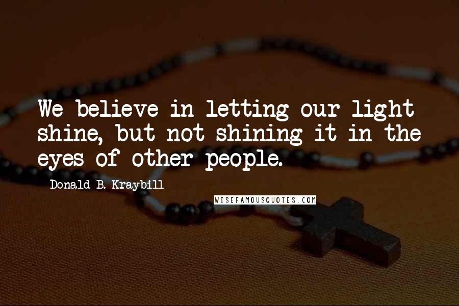 Donald B. Kraybill Quotes: We believe in letting our light shine, but not shining it in the eyes of other people.