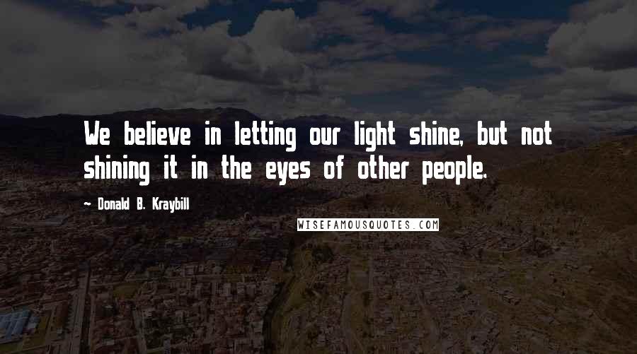 Donald B. Kraybill Quotes: We believe in letting our light shine, but not shining it in the eyes of other people.