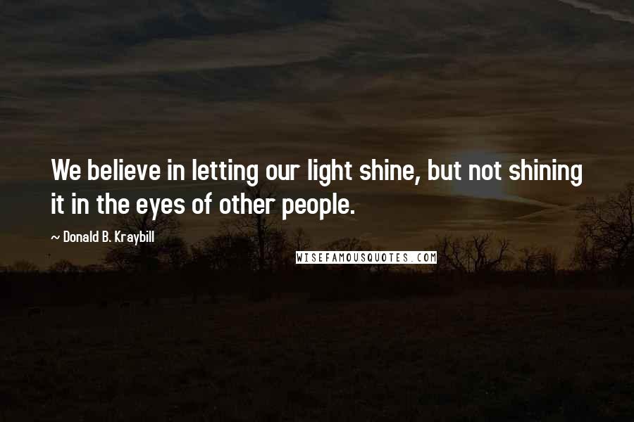 Donald B. Kraybill Quotes: We believe in letting our light shine, but not shining it in the eyes of other people.