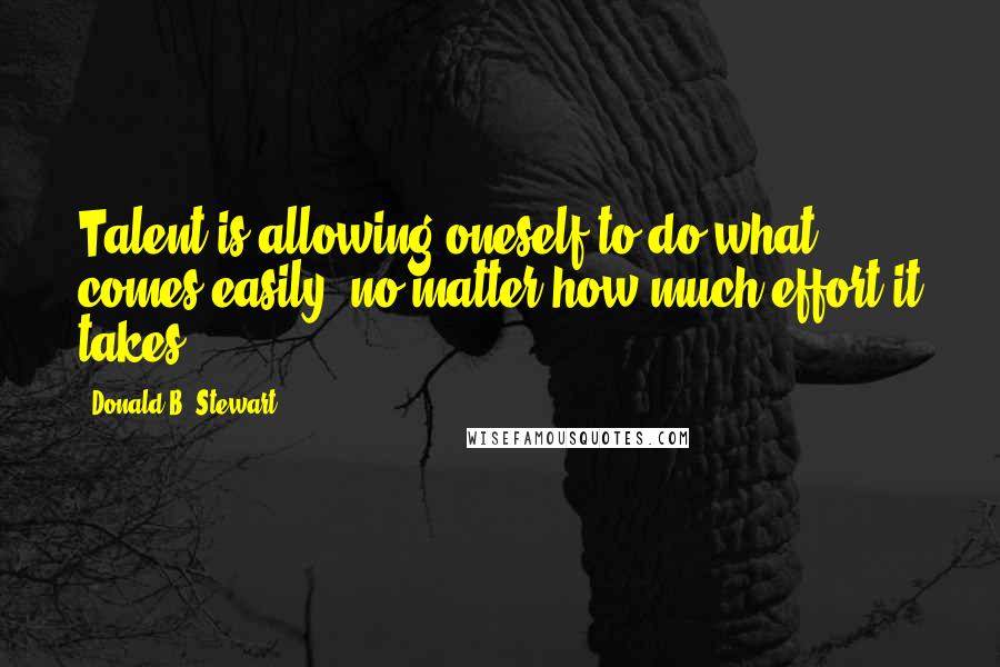 Donald B. Stewart Quotes: Talent is allowing oneself to do what comes easily, no matter how much effort it takes.