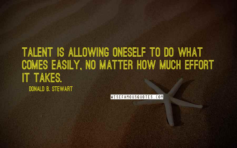 Donald B. Stewart Quotes: Talent is allowing oneself to do what comes easily, no matter how much effort it takes.