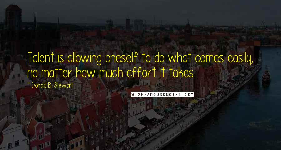 Donald B. Stewart Quotes: Talent is allowing oneself to do what comes easily, no matter how much effort it takes.