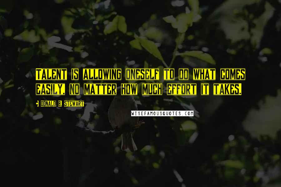 Donald B. Stewart Quotes: Talent is allowing oneself to do what comes easily, no matter how much effort it takes.