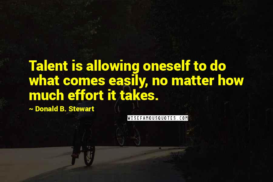 Donald B. Stewart Quotes: Talent is allowing oneself to do what comes easily, no matter how much effort it takes.