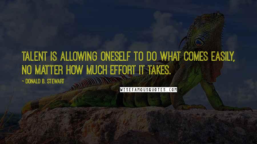 Donald B. Stewart Quotes: Talent is allowing oneself to do what comes easily, no matter how much effort it takes.