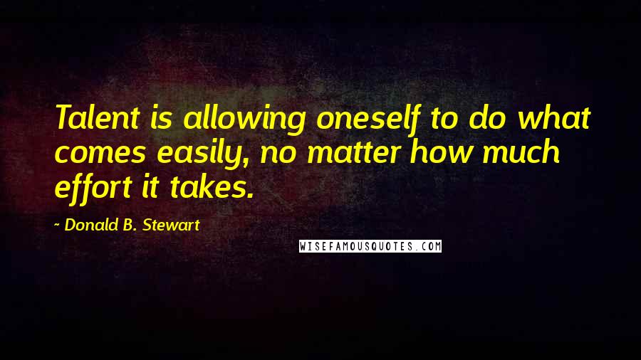 Donald B. Stewart Quotes: Talent is allowing oneself to do what comes easily, no matter how much effort it takes.